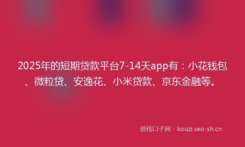 2025年的短期贷款平台7-14天app有：小花钱包、微粒贷、安逸花、小米贷款、京东金融等。