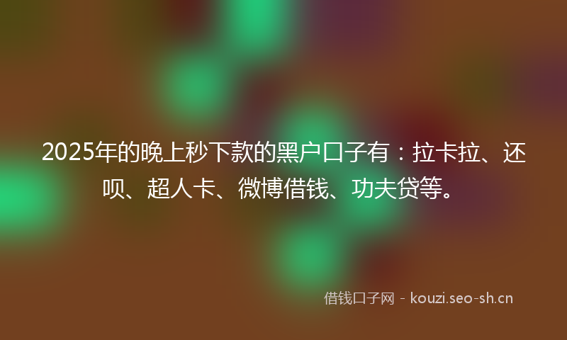 2025年的晚上秒下款的黑户口子有：拉卡拉、还呗、超人卡、微博借钱、功夫贷等。