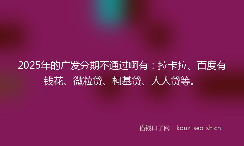 2025年的广发分期不通过啊有:拉卡拉、百度有钱花、微粒贷、柯基贷、人人贷等。