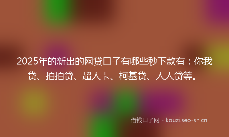2025年的新出的网贷口子有哪些秒下款有：你我贷、拍拍贷、超人卡、柯基贷、人人贷等。