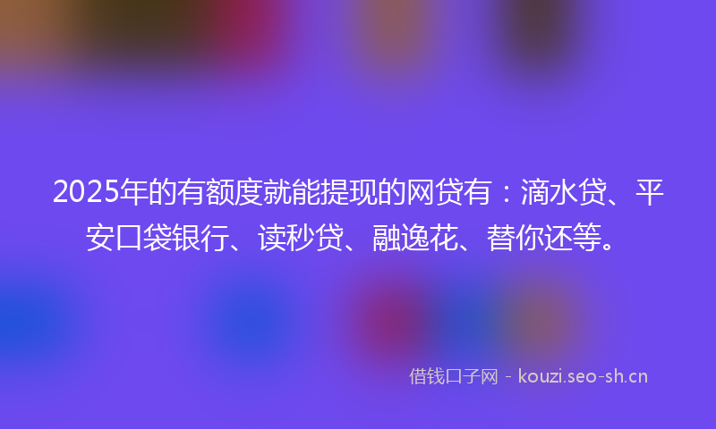 2025年的有额度就能提现的网贷有：滴水贷、平安口袋银行、读秒贷、融逸花、替你还等。
