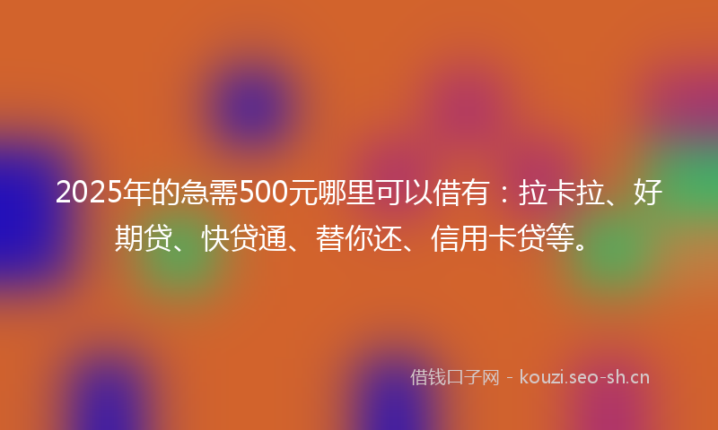 2025年的急需500元哪里可以借有：拉卡拉、好期贷、快贷通、替你还、信用卡贷等。
