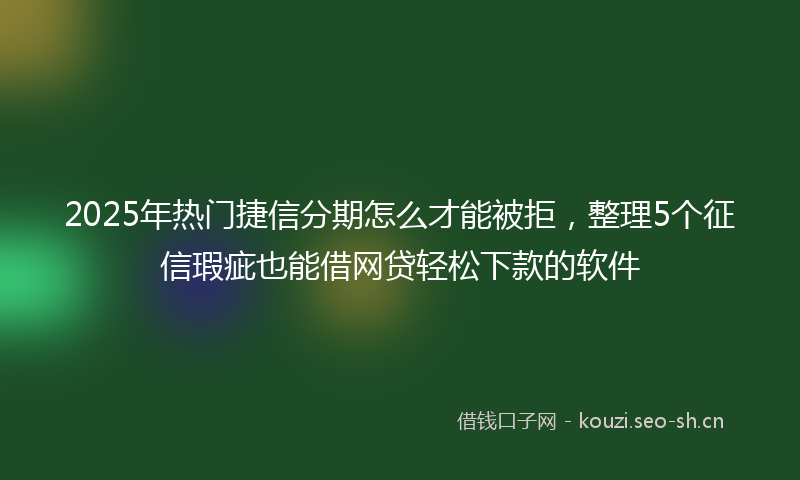 2025年热门捷信分期怎么才能被拒，整理5个征信瑕疵也能借网贷轻松下款的软件
