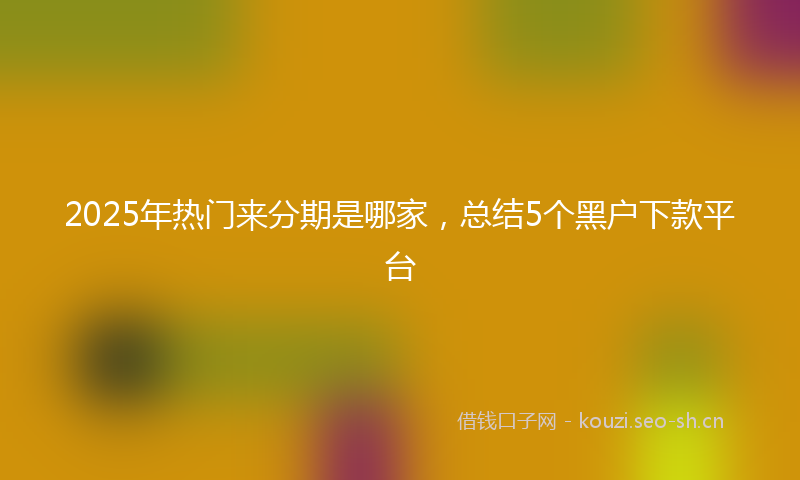 2025年热门来分期是哪家，总结5个黑户下款平台