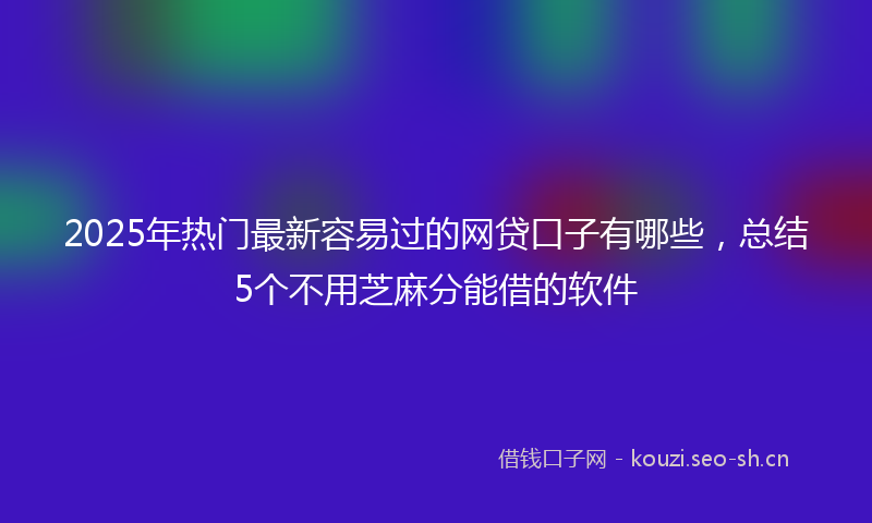 2025年热门最新容易过的网贷口子有哪些，总结5个不用芝麻分能借的软件