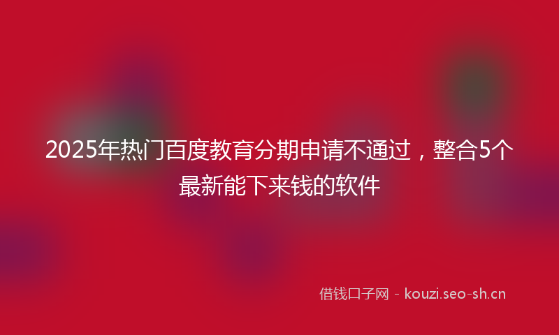 2025年热门百度教育分期申请不通过，整合5个最新能下来钱的软件