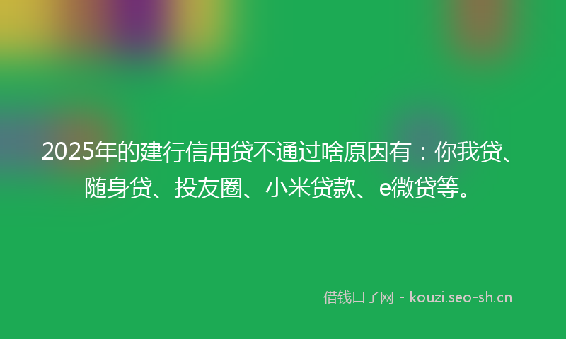 2025年的建行信用贷不通过啥原因有:你我贷、随身贷、投友圈、小米贷款、e微贷等。
