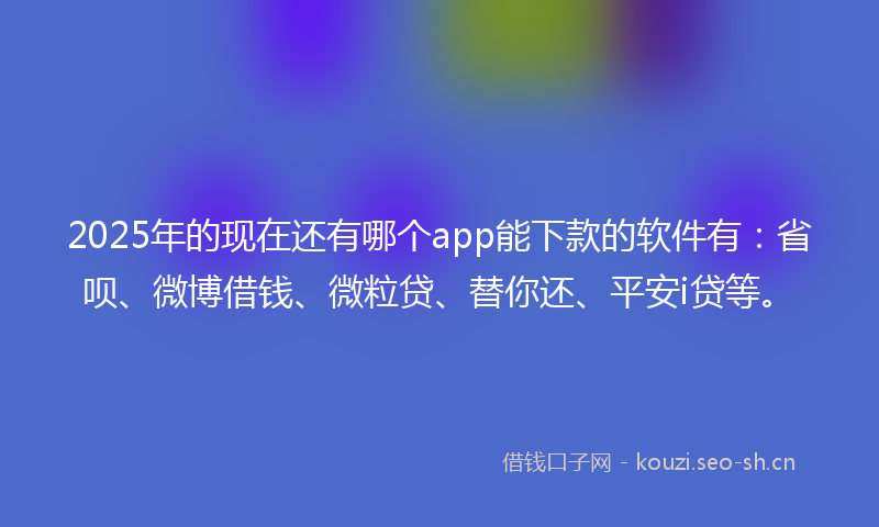 2025年的现在还有哪个app能下款的软件有：省呗、微博借钱、微粒贷、替你还、平安i贷等。