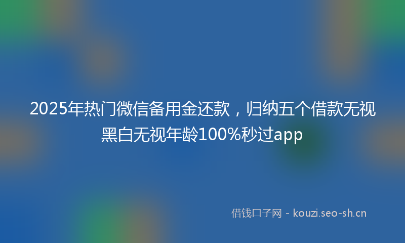 2025年热门微信备用金还款，归纳五个借款无视黑白无视年龄100%秒过app