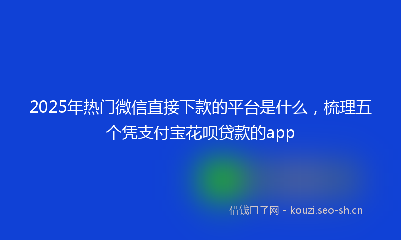 2025年热门微信直接下款的平台是什么，梳理五个凭支付宝花呗贷款的app