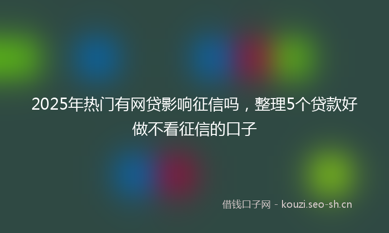 2025年热门有网贷影响征信吗，整理5个贷款好做不看征信的口子