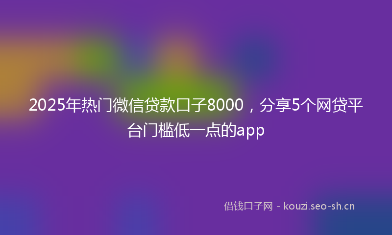 2025年热门微信贷款口子8000，分享5个网贷平台门槛低一点的app