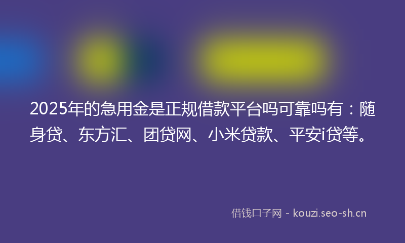 2025年的急用金是正规借款平台吗可靠吗有：随身贷、东方汇、团贷网、小米贷款、平安i贷等。