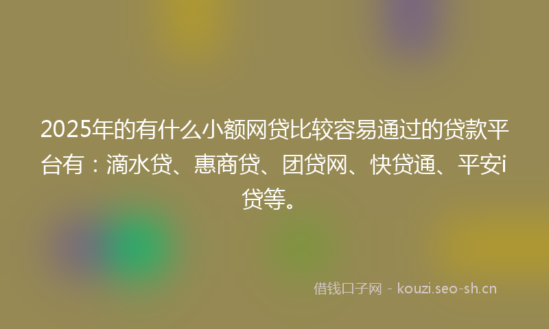 2025年的有什么小额网贷比较容易通过的贷款平台有：滴水贷、惠商贷、团贷网、快贷通、平安i贷等。