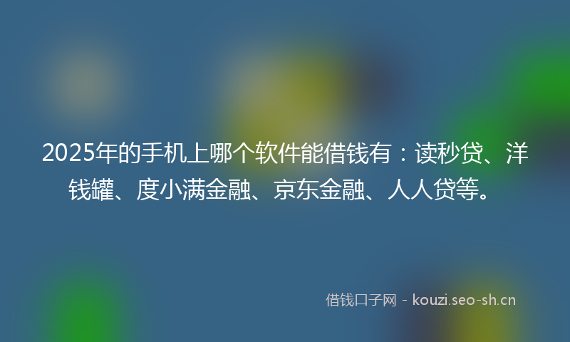 2025年的手机上哪个软件能借钱有：读秒贷、洋钱罐、度小满金融、京东金融、人人贷等。