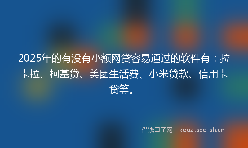 2025年的有没有小额网贷容易通过的软件有：拉卡拉、柯基贷、美团生活费、小米贷款、信用卡贷等。