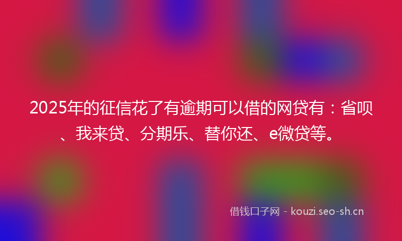2025年的征信花了有逾期可以借的网贷有：省呗、我来贷、分期乐、替你还、e微贷等。