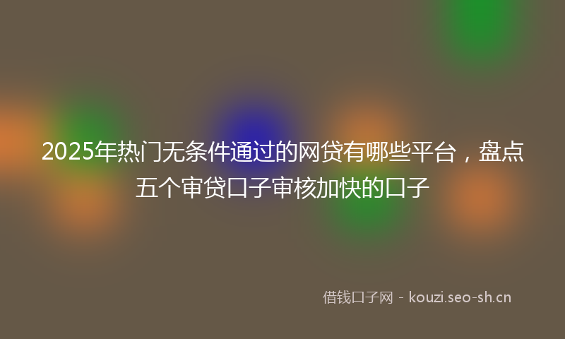 2025年热门无条件通过的网贷有哪些平台,盘点五个审贷口子审核加快的口子