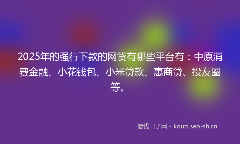 2025年的强行下款的网贷有哪些平台有：中原消费金融、小花钱包、小米贷款、惠商贷、投友圈等。