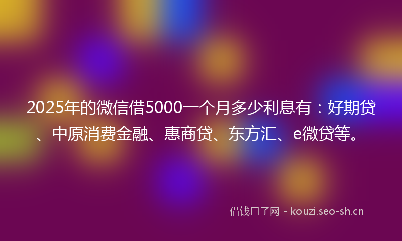 2025年的微信借5000一个月多少利息有：好期贷、中原消费金融、惠商贷、东方汇、e微贷等。