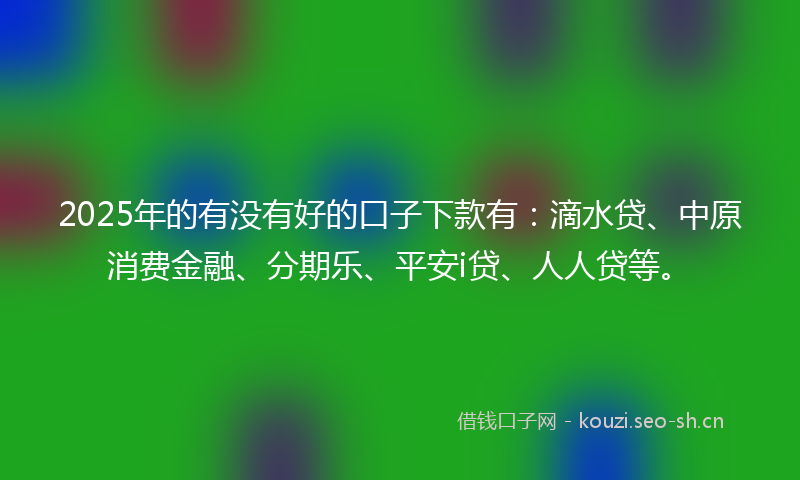 2025年的有没有好的口子下款有：滴水贷、中原消费金融、分期乐、平安i贷、人人贷等。