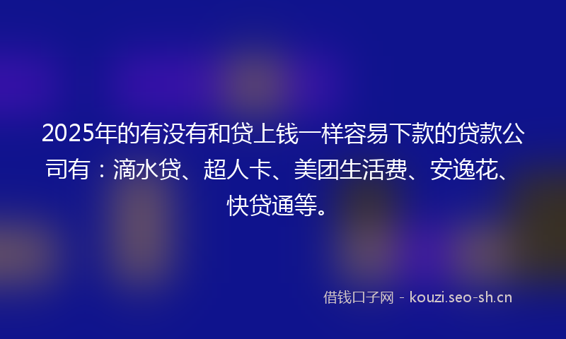 2025年的有没有和贷上钱一样容易下款的贷款公司有：滴水贷、超人卡、美团生活费、安逸花、快贷通等。