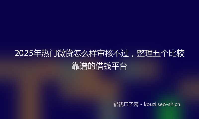 2025年热门微贷怎么样审核不过，整理五个比较靠谱的借钱平台