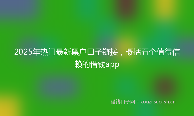 2025年热门最新黑户口子链接,概括五个值得信赖的借钱app