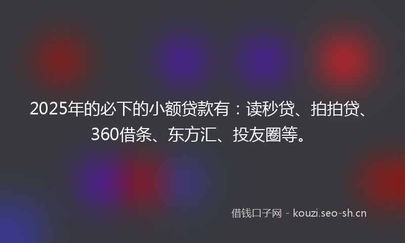 2025年的必下的小额贷款有：读秒贷、拍拍贷、360借条、东方汇、投友圈等。