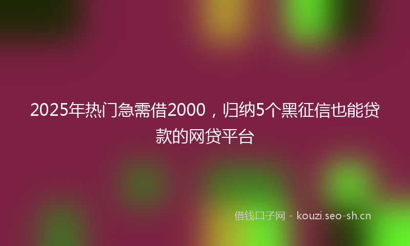 2025年热门急需借2000，归纳5个黑征信也能贷款的网贷平台