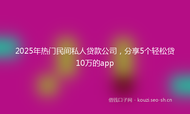 2025年热门民间私人贷款公司,分享5个轻松贷10万的app