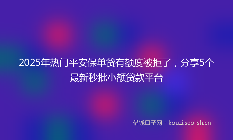 2025年热门平安保单贷有额度被拒了，分享5个最新秒批小额贷款平台