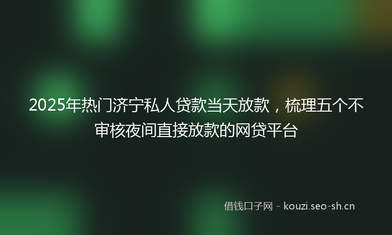 2025年热门济宁私人贷款当天放款，梳理五个不审核夜间直接放款的网贷平台