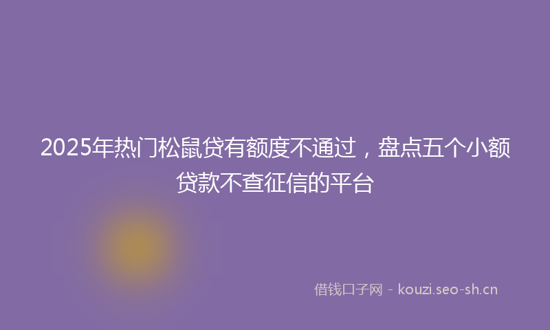 2025年热门松鼠贷有额度不通过，盘点五个小额贷款不查征信的平台