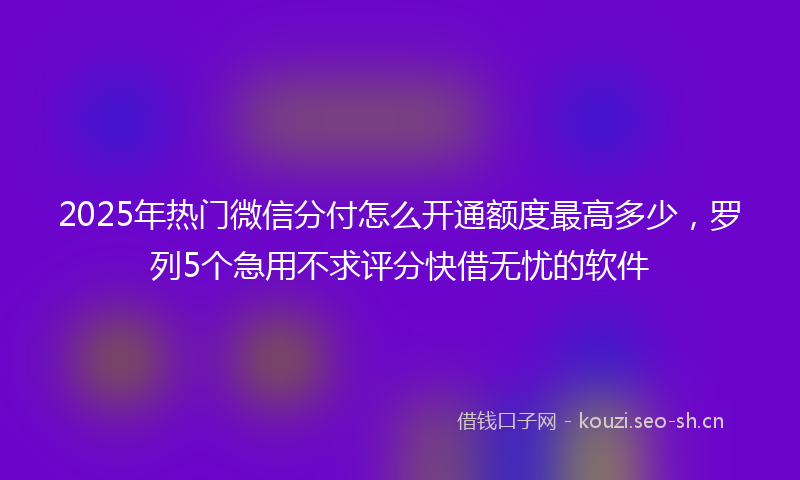 2025年热门微信分付怎么开通额度最高多少，罗列5个急用不求评分快借无忧的软件