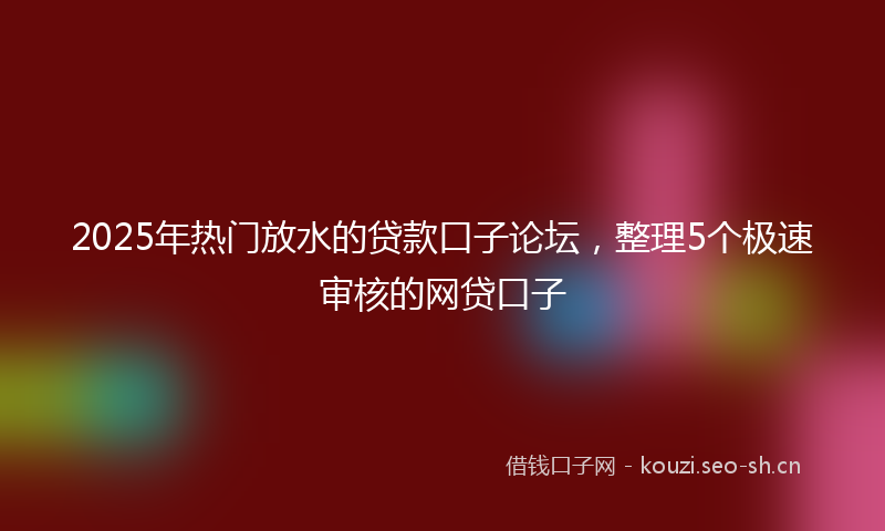 2025年热门放水的贷款口子论坛，整理5个极速审核的网贷口子
