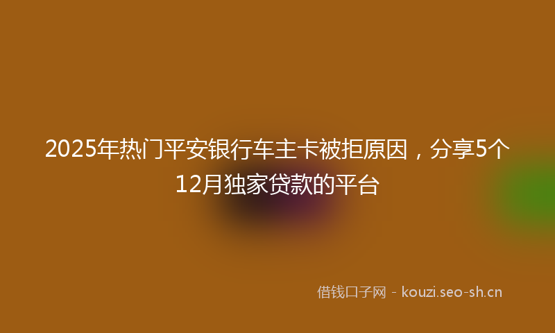 2025年热门平安银行车主卡被拒原因，分享5个12月独家贷款的平台