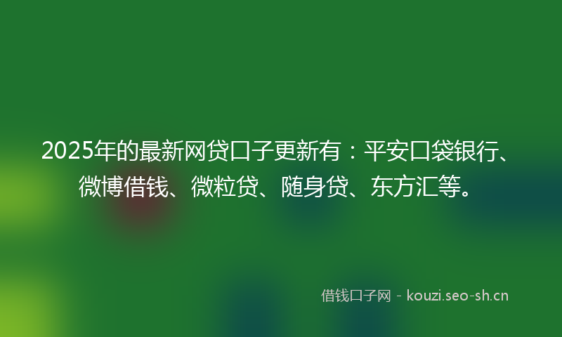 2025年的最新网贷口子更新有：平安口袋银行、微博借钱、微粒贷、随身贷、东方汇等。