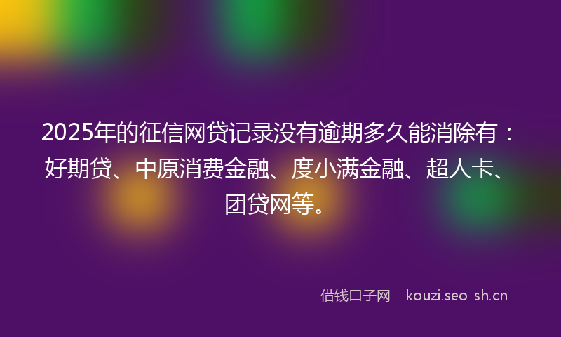 2025年的征信网贷记录没有逾期多久能消除有：好期贷、中原消费金融、度小满金融、超人卡、团贷网等。