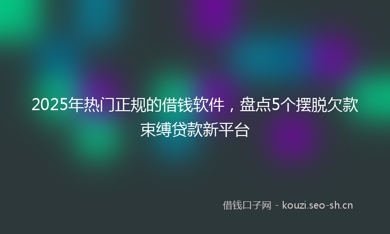 2025年热门正规的借钱软件，盘点5个摆脱欠款束缚贷款新平台