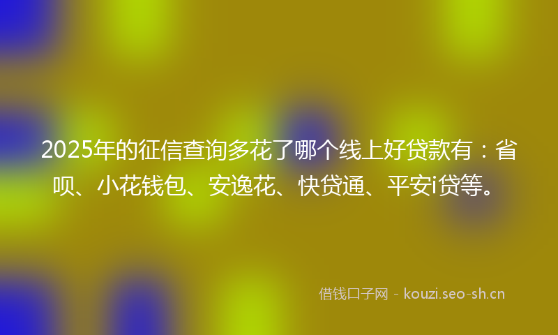 2025年的征信查询多花了哪个线上好贷款有：省呗、小花钱包、安逸花、快贷通、平安i贷等。