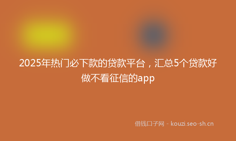 2025年热门必下款的贷款平台，汇总5个贷款好做不看征信的app
