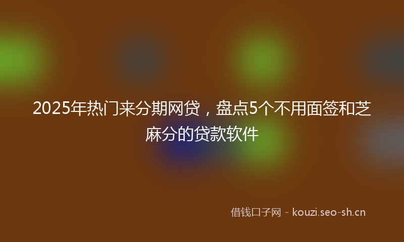 2025年热门来分期网贷，盘点5个不用面签和芝麻分的贷款软件
