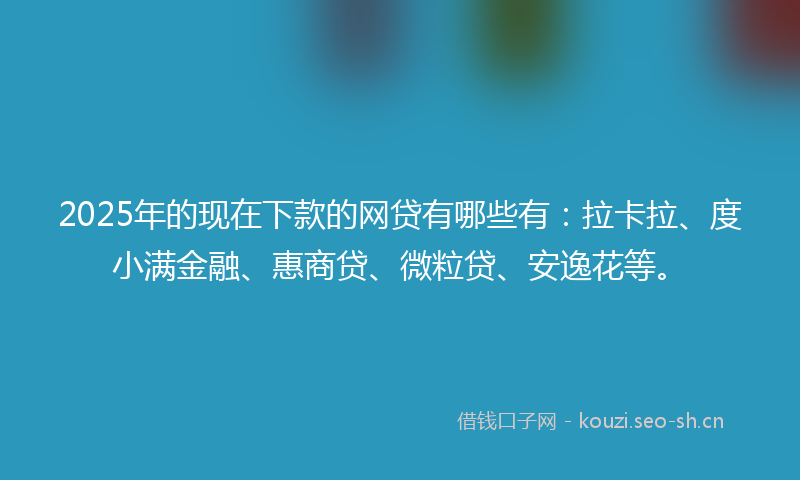 2025年的现在下款的网贷有哪些有：拉卡拉、度小满金融、惠商贷、微粒贷、安逸花等。