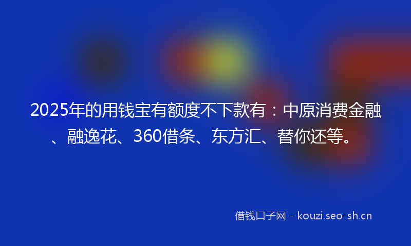 2025年的用钱宝有额度不下款有：中原消费金融、融逸花、360借条、东方汇、替你还等。