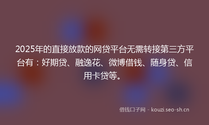 2025年的直接放款的网贷平台无需转接第三方平台有：好期贷、融逸花、微博借钱、随身贷、信用卡贷等。