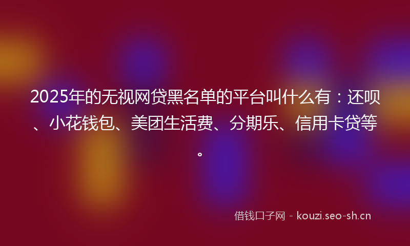 2025年的无视网贷黑名单的平台叫什么有：还呗、小花钱包、美团生活费、分期乐、信用卡贷等。