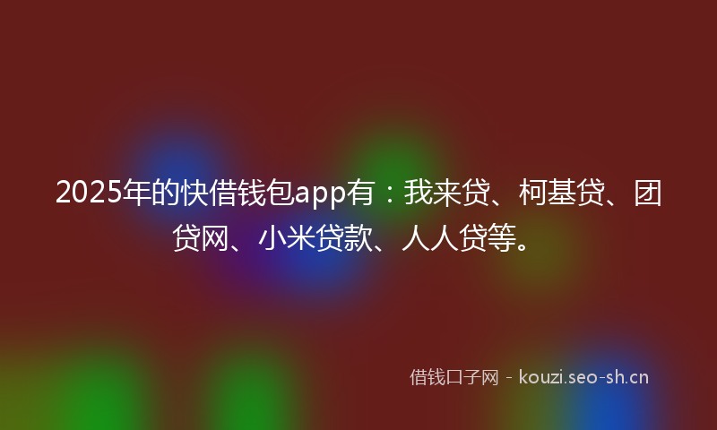 2025年的快借钱包app有：我来贷、柯基贷、团贷网、小米贷款、人人贷等。