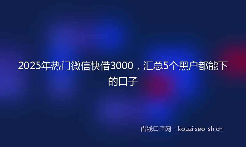 2025年热门微信快借3000，汇总5个黑户都能下的口子