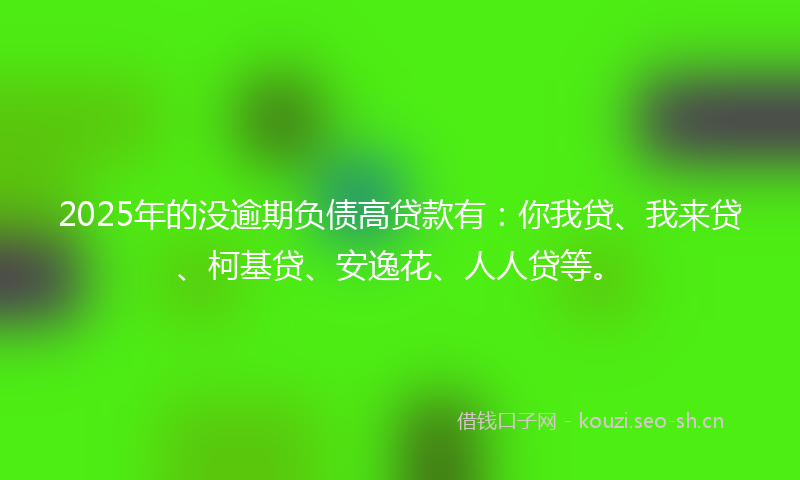 2025年的没逾期负债高贷款有：你我贷、我来贷、柯基贷、安逸花、人人贷等。